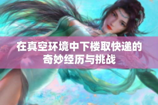 在真空环境中下楼取快递的奇妙经历与挑战
