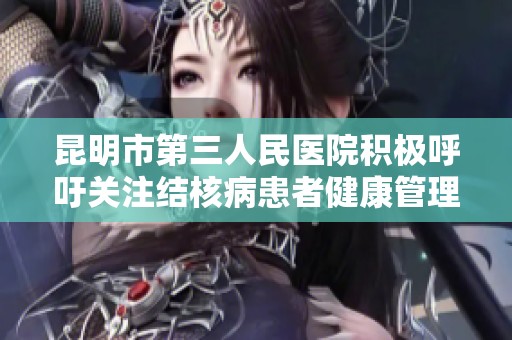 昆明市第三人民医院积极呼吁关注结核病患者健康管理