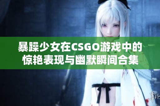 暴躁少女在CSGO游戏中的惊艳表现与幽默瞬间合集