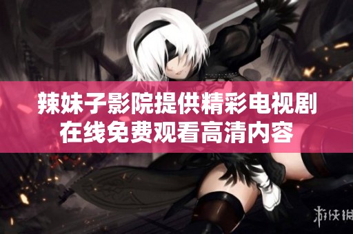 辣妹子影院提供精彩电视剧在线免费观看高清内容