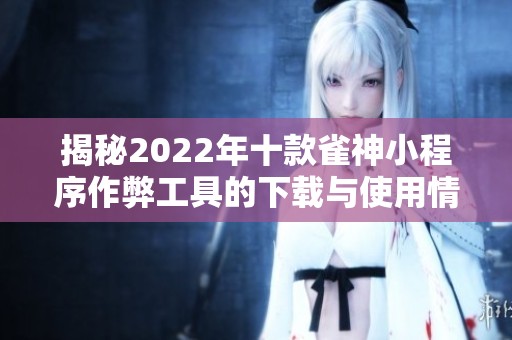 揭秘2022年十款雀神小程序作弊工具的下载与使用情况