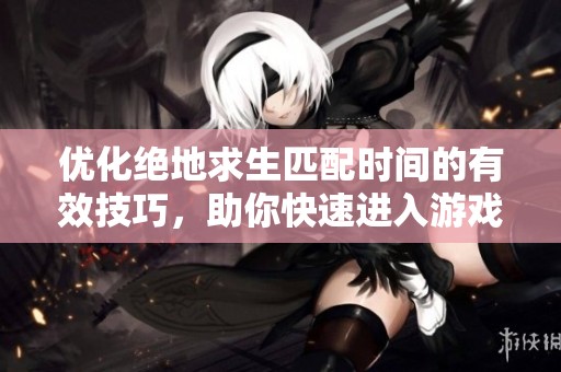 优化绝地求生匹配时间的有效技巧，助你快速进入游戏！