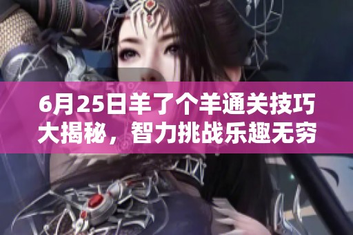 6月25日羊了个羊通关技巧大揭秘，智力挑战乐趣无穷