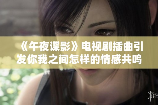 《午夜谍影》电视剧插曲引发你我之间怎样的情感共鸣