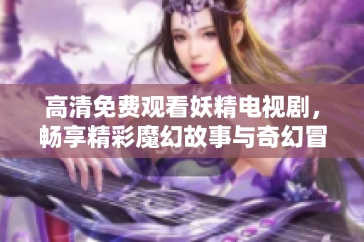高清免费观看妖精电视剧，畅享精彩魔幻故事与奇幻冒险