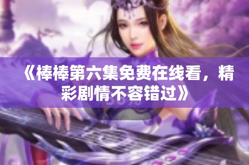 《棒棒第六集免费在线看，精彩剧情不容错过》