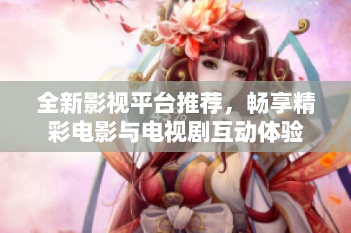 全新影视平台推荐，畅享精彩电影与电视剧互动体验