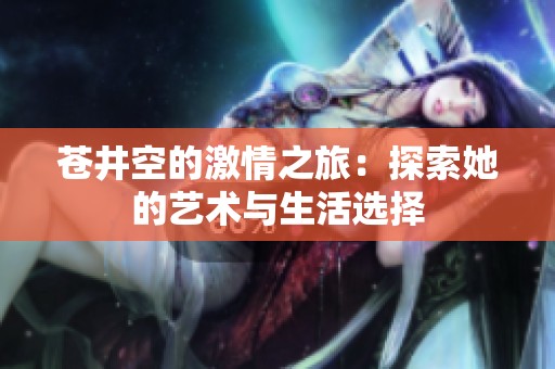 苍井空的激情之旅：探索她的艺术与生活选择