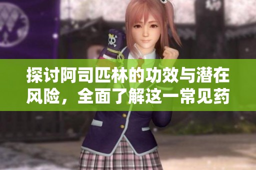 探讨阿司匹林的功效与潜在风险，全面了解这一常见药物