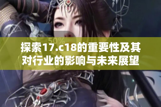 探索17.c18的重要性及其对行业的影响与未来展望