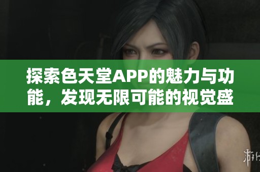 探索色天堂APP的魅力与功能，发现无限可能的视觉盛宴