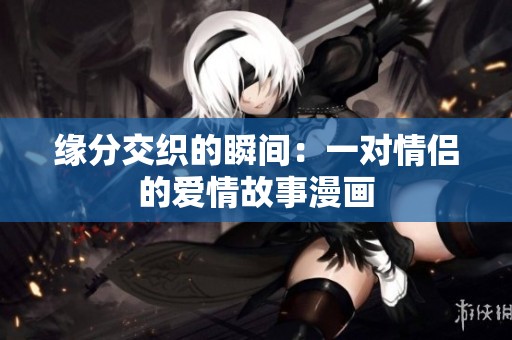 缘分交织的瞬间：一对情侣的爱情故事漫画
