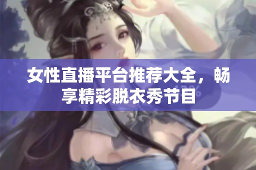 女性直播平台推荐大全，畅享精彩脱衣秀节目