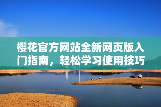 樱花官方网站全新网页版入门指南，轻松学习使用技巧探秘