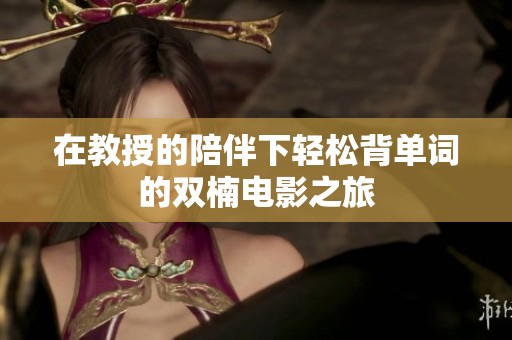 在教授的陪伴下轻松背单词的双楠电影之旅