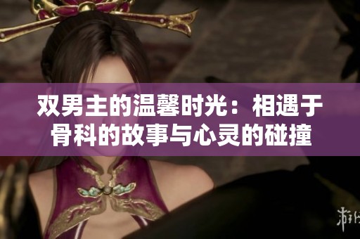 双男主的温馨时光：相遇于骨科的故事与心灵的碰撞
