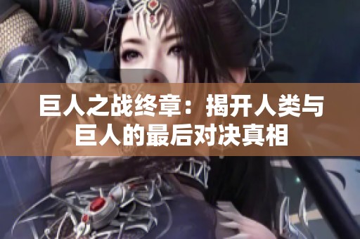 巨人之战终章：揭开人类与巨人的最后对决真相