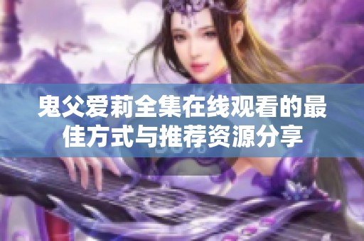 鬼父爱莉全集在线观看的最佳方式与推荐资源分享