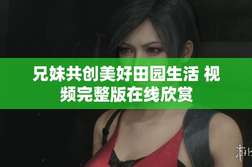 兄妹共创美好田园生活 视频完整版在线欣赏