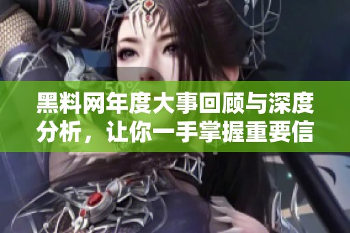 黑料网年度大事回顾与深度分析，让你一手掌握重要信息