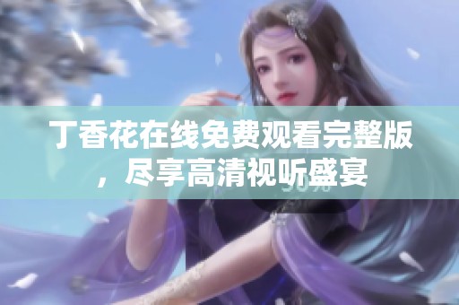 丁香花在线免费观看完整版，尽享高清视听盛宴