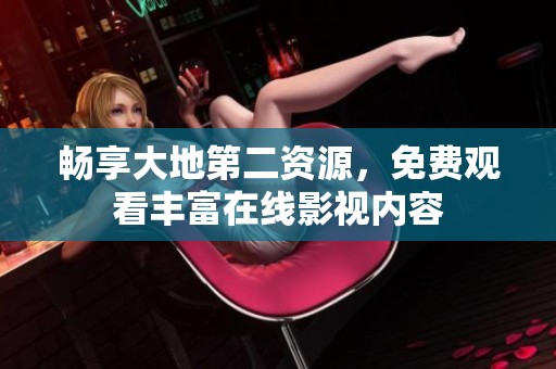 畅享大地第二资源，免费观看丰富在线影视内容