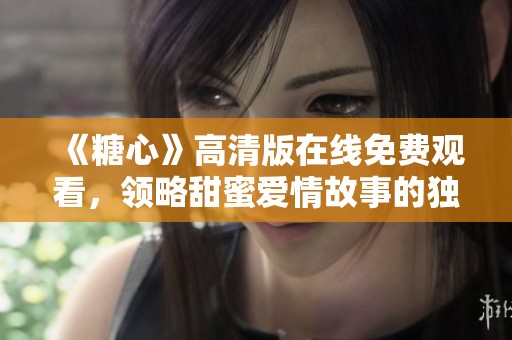 《糖心》高清版在线免费观看，领略甜蜜爱情故事的独特魅力