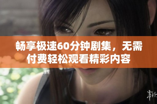 畅享极速60分钟剧集，无需付费轻松观看精彩内容