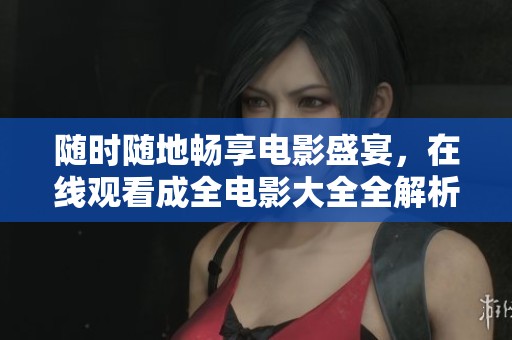 随时随地畅享电影盛宴，在线观看成全电影大全全解析