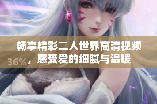 畅享精彩二人世界高清视频，感受爱的细腻与温暖
