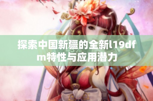 探索中国新疆的全新l19dfm特性与应用潜力