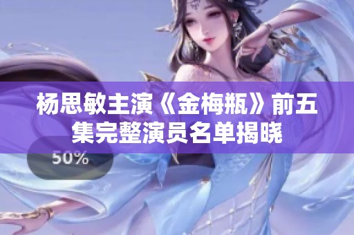 杨思敏主演《金梅瓶》前五集完整演员名单揭晓