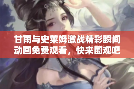 甘雨与史莱姆激战精彩瞬间动画免费观看，快来围观吧