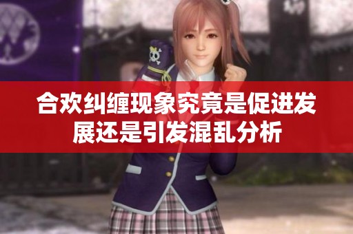 合欢纠缠现象究竟是促进发展还是引发混乱分析