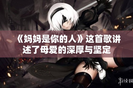 《妈妈是你的人》这首歌讲述了母爱的深厚与坚定