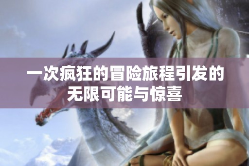 一次疯狂的冒险旅程引发的无限可能与惊喜