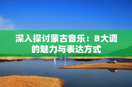 深入探讨蒙古音乐：B大调的魅力与表达方式