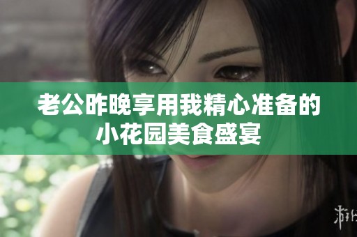 老公昨晚享用我精心准备的小花园美食盛宴