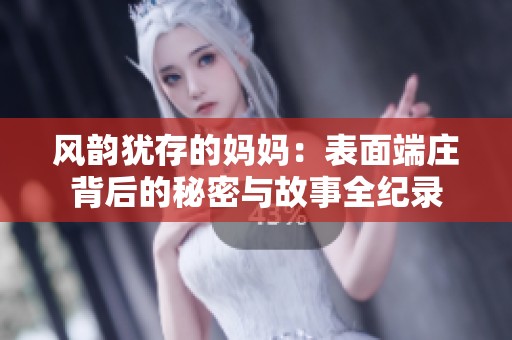 风韵犹存的妈妈：表面端庄背后的秘密与故事全纪录