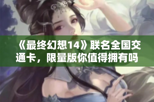 《最终幻想14》联名全国交通卡，限量版你值得拥有吗？