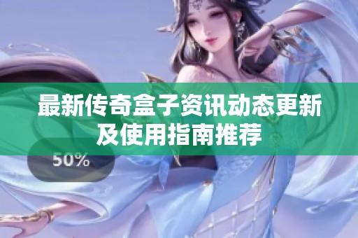 最新传奇盒子资讯动态更新及使用指南推荐