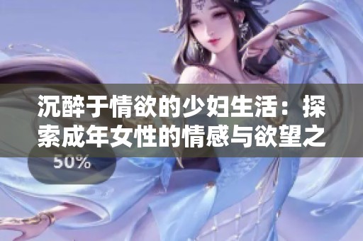 沉醉于情欲的少妇生活：探索成年女性的情感与欲望之旅