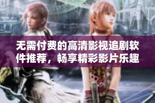 无需付费的高清影视追剧软件推荐，畅享精彩影片乐趣