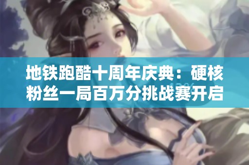 地铁跑酷十周年庆典：硬核粉丝一局百万分挑战赛开启