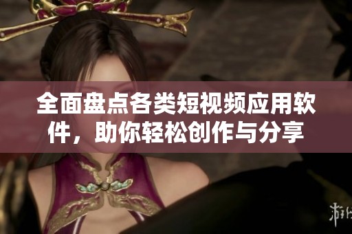 全面盘点各类短视频应用软件，助你轻松创作与分享