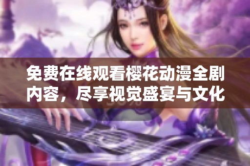 免费在线观看樱花动漫全剧内容，尽享视觉盛宴与文化魅力