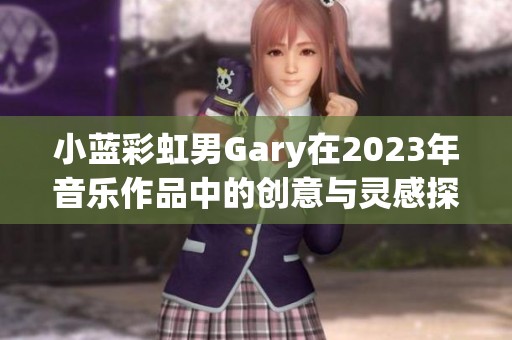小蓝彩虹男Gary在2023年音乐作品中的创意与灵感探讨