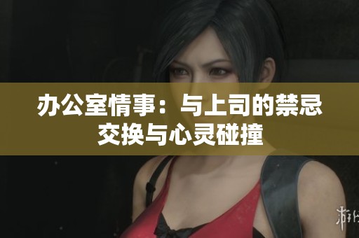 办公室情事：与上司的禁忌交换与心灵碰撞