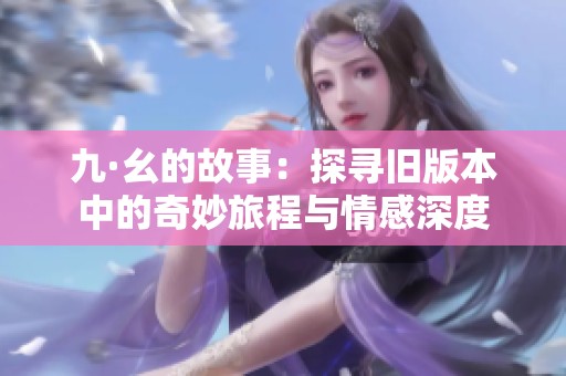九·幺的故事：探寻旧版本中的奇妙旅程与情感深度