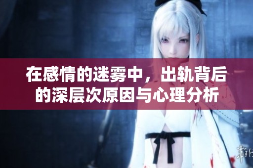 在感情的迷雾中，出轨背后的深层次原因与心理分析